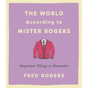 The World According to Mister Rogers: Important Things to Remember -- Fred Roger